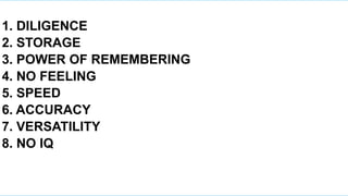1. DILIGENCE
2. STORAGE
3. POWER OF REMEMBERING
4. NO FEELING
5. SPEED
6. ACCURACY
7. VERSATILITY
8. NO IQ
 