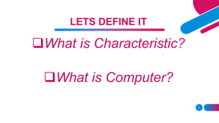 What is Characteristic?
What is Computer?
3
LETS DEFINE IT
 