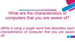 5
What are the characteristics of
computers that you are aware of?
(Write it using a single word that describes each
characteristics of computer that you are aware
of)
 