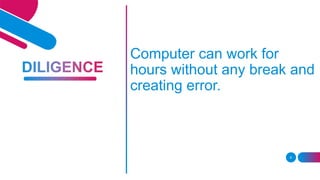 9
Computer can work for
hours without any break and
creating error.
 