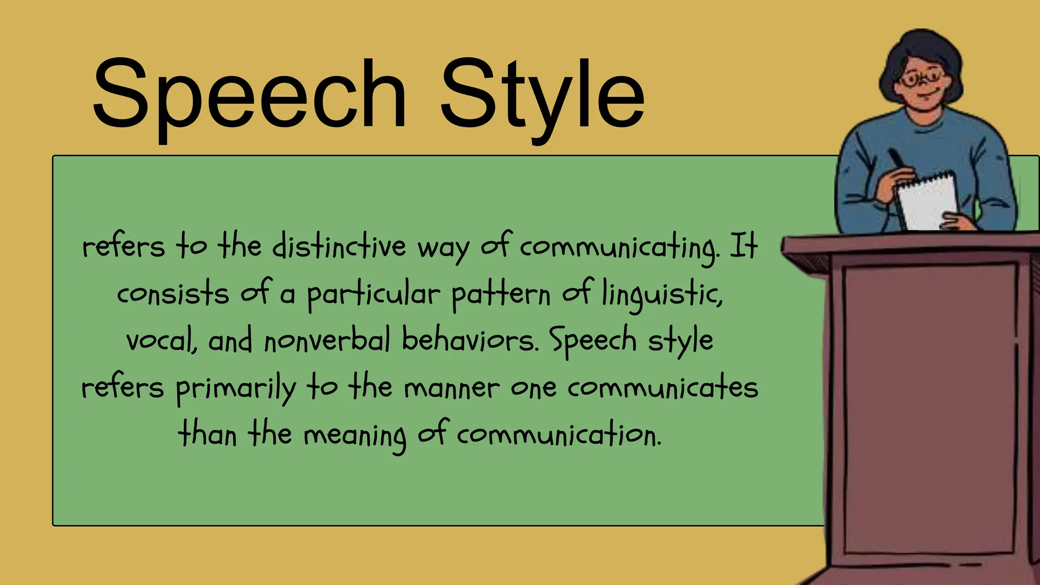 Speech Style
refers to the distinctive way of communicating. It
consists of a particular pattern of linguistic,
vocal, and nonverbal behaviors. Speech style
refers primarily to the manner one communicates
than the meaning of communication.
 