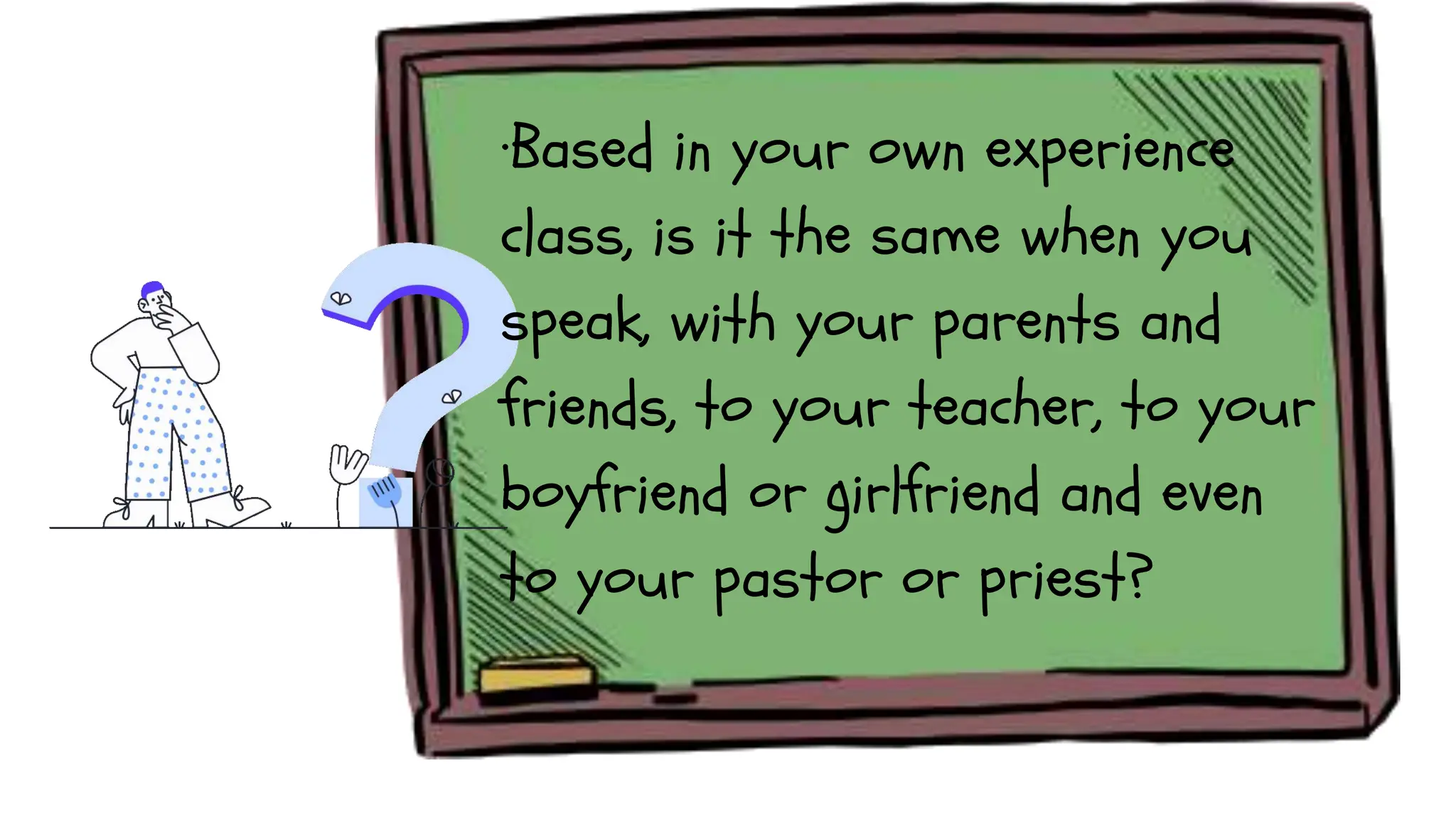 ·Based in your own experience
class, is it the same when you
speak, with your parents and
friends, to your teacher, to your
boyfriend or girlfriend and even
to your pastor or priest?
 