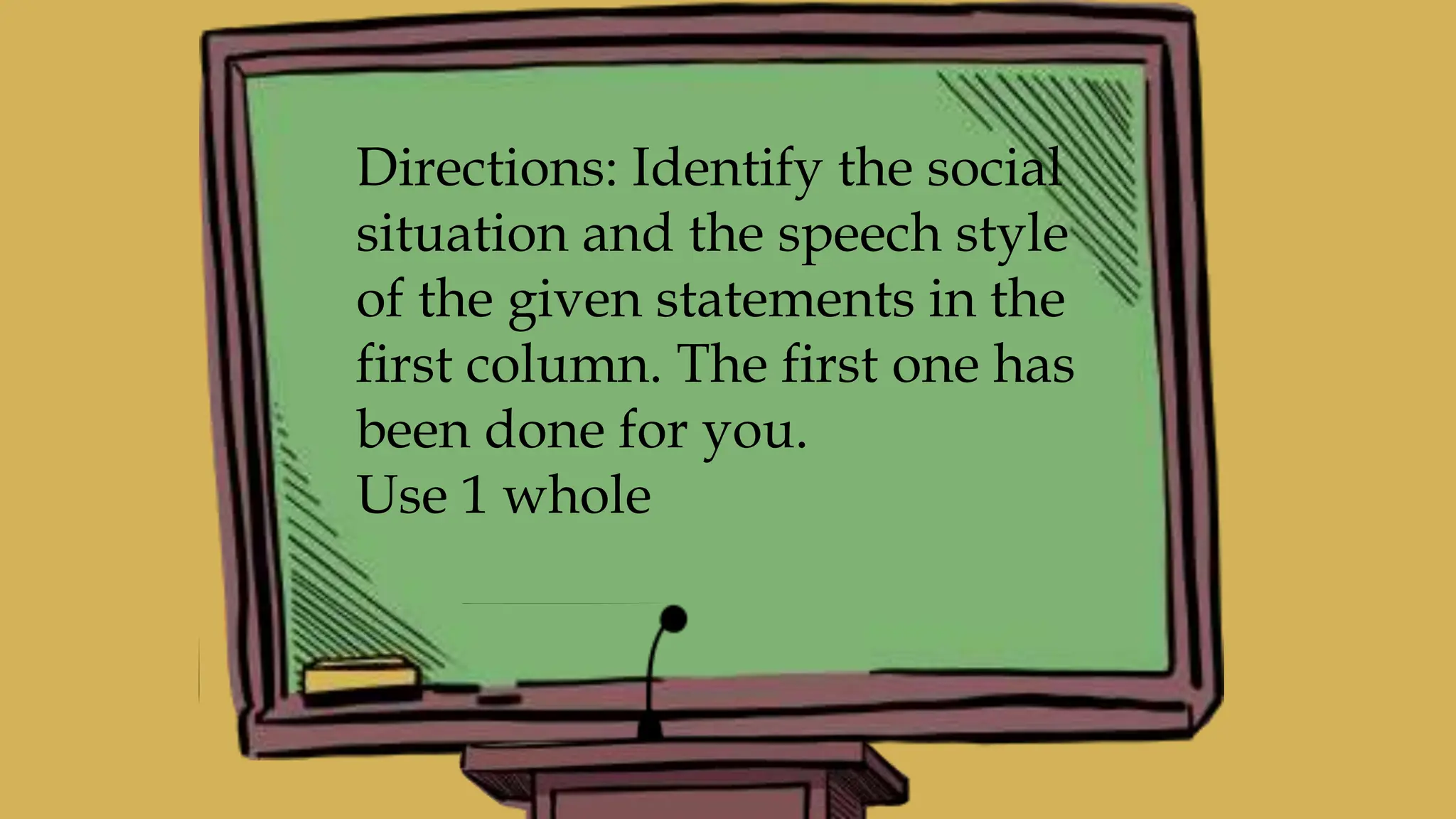 Directions: Identify the social
situation and the speech style
of the given statements in the
first column. The first one has
been done for you.
Use 1 whole
 