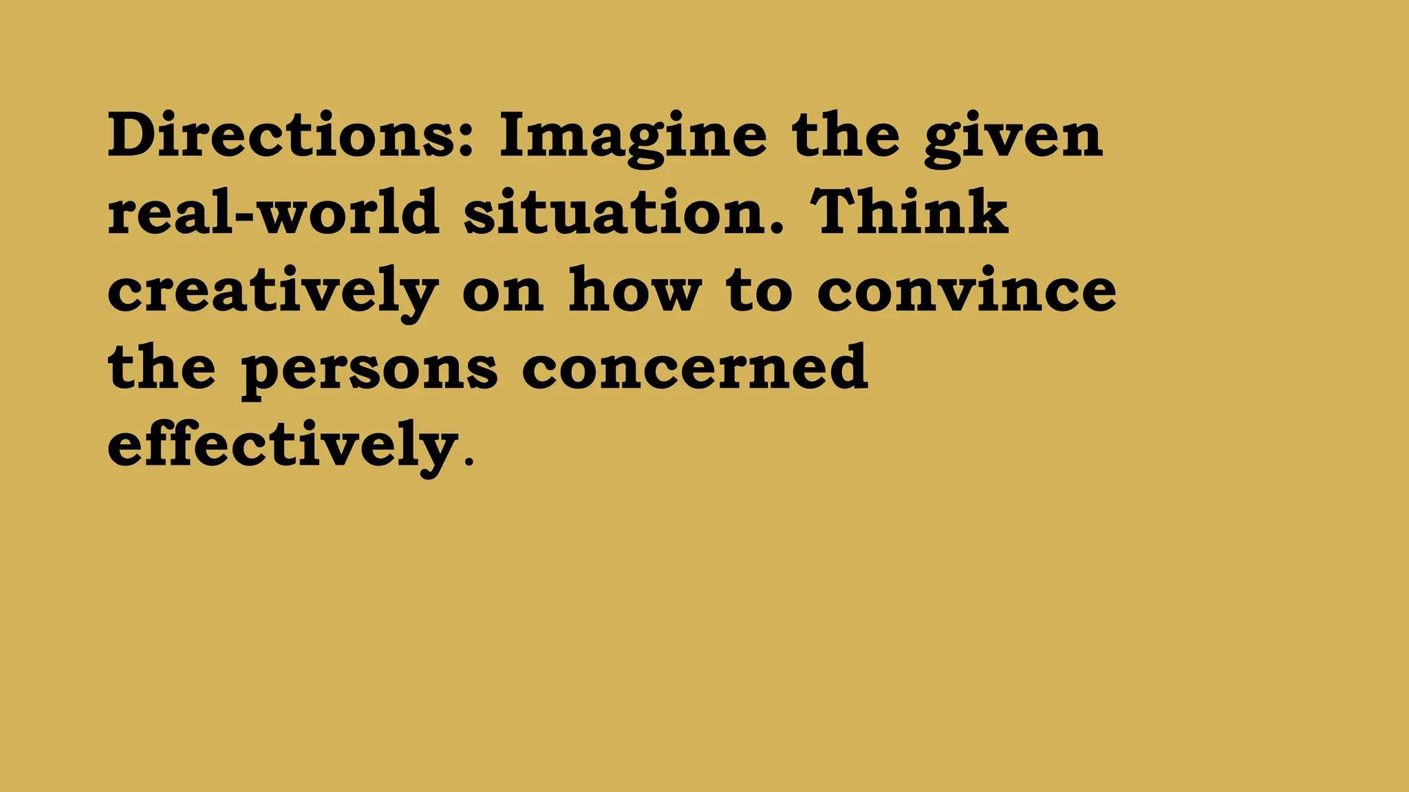 Directions: Imagine the given
real-world situation. Think
creatively on how to convince
the persons concerned
effectively.
 