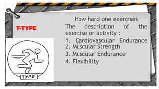 T-TYPE
How hard one exercises
The description of the
exercise or activity :
1. Cardiovascular Endurance
2. Muscular Strength
3. Muscular Endurance
4. Flexibility
 