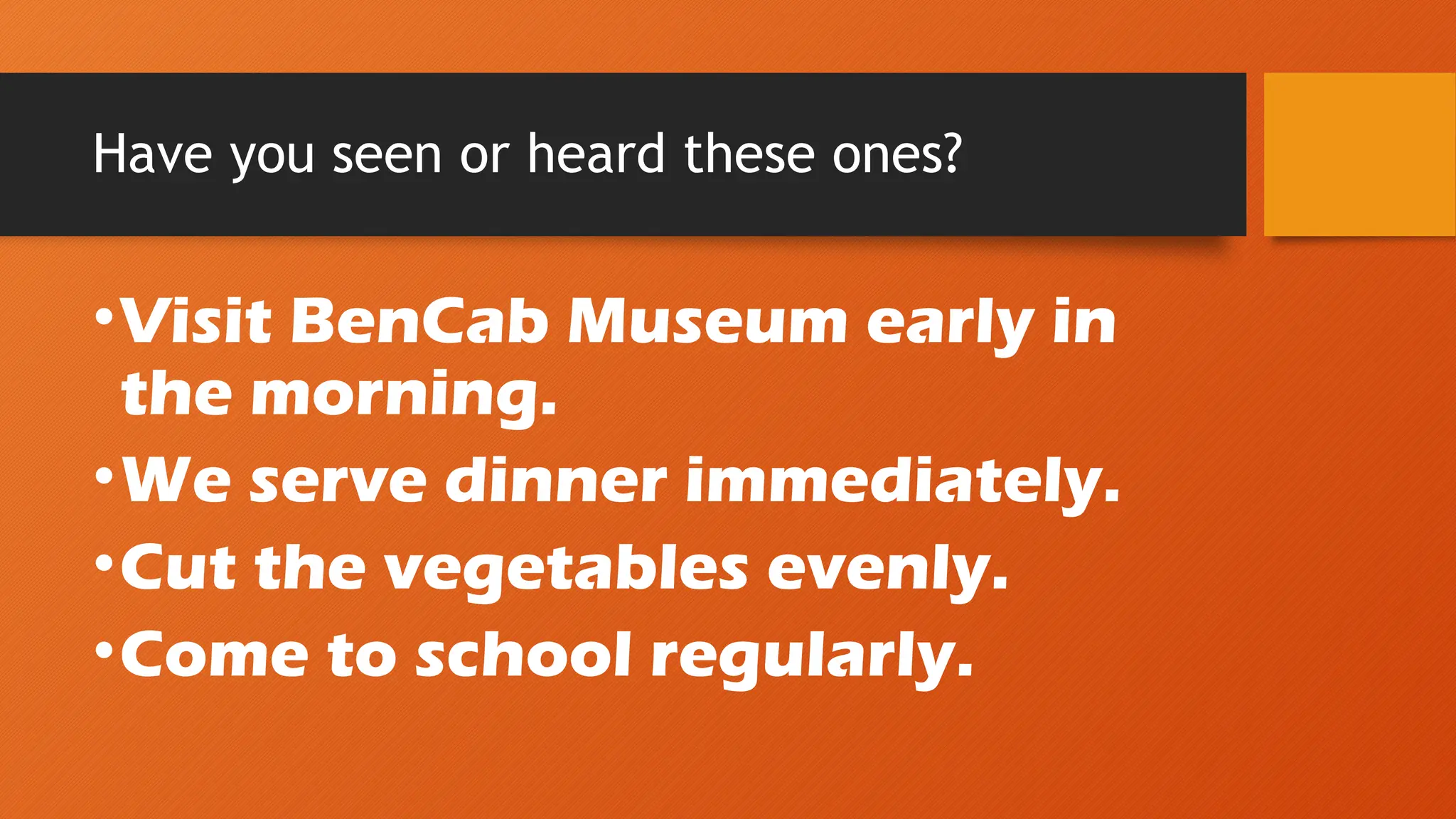 Have you seen or heard these ones?
•Visit BenCab Museum early in
the morning.
•We serve dinner immediately.
•Cut the vegetables evenly.
•Come to school regularly.
 