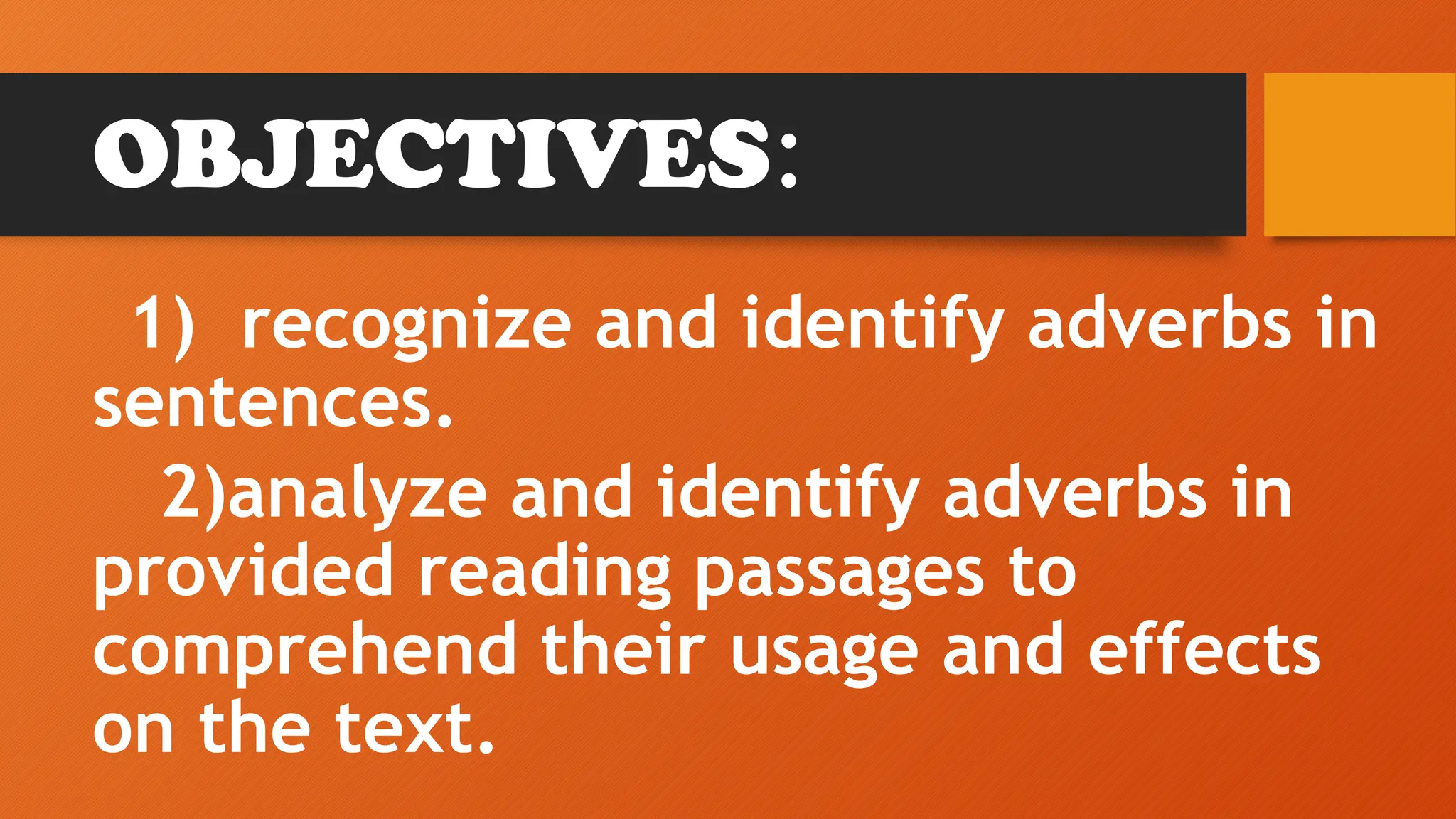 OBJECTIVES:
1) recognize and identify adverbs in
sentences.
2)analyze and identify adverbs in
provided reading passages to
comprehend their usage and effects
on the text.
 