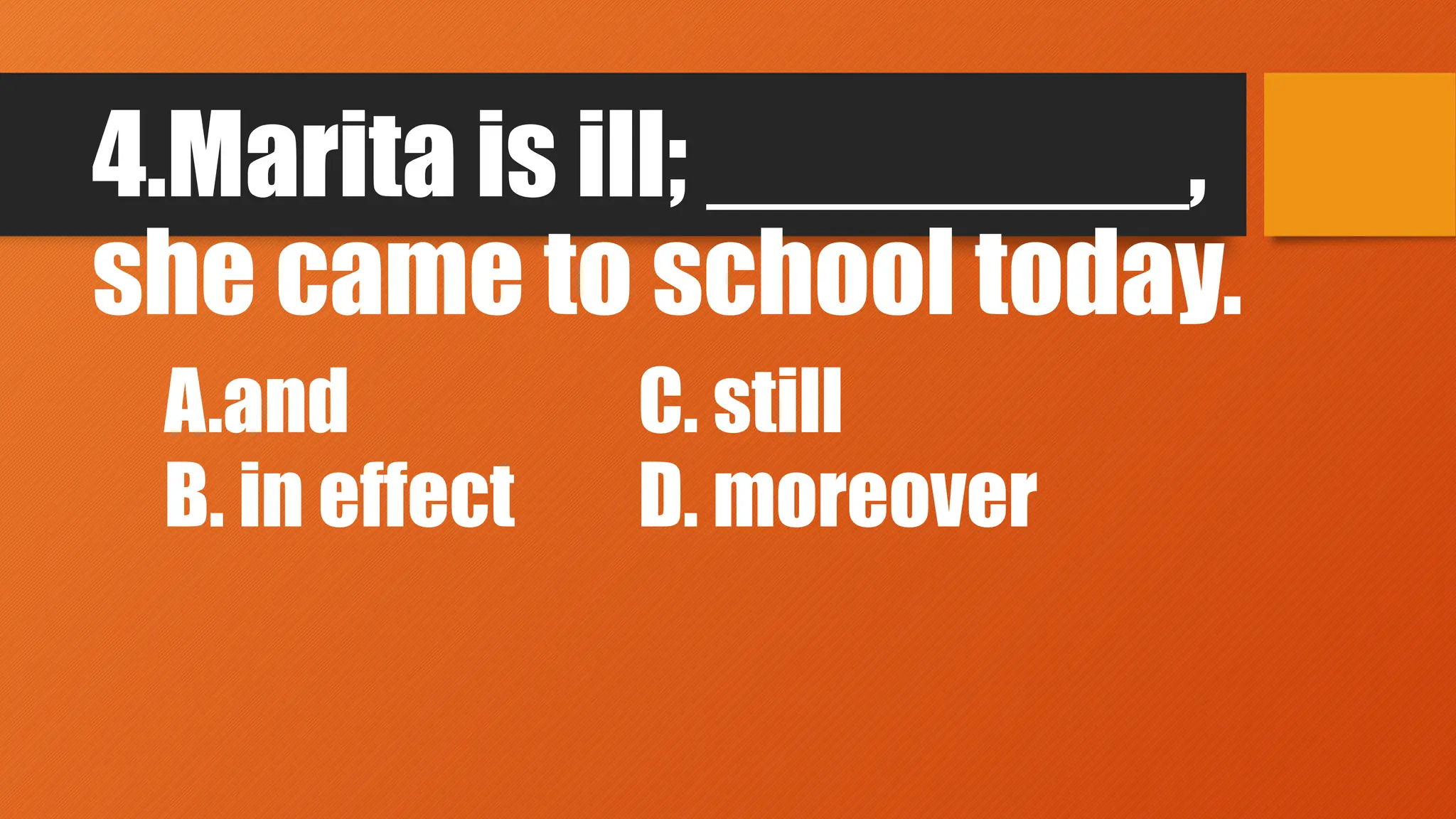 4.Marita is ill; ________,
she came to school today.
A.and C. still
B. in effect D. moreover
 