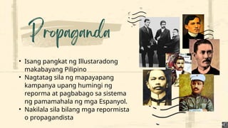 • Isang pangkat ng Illustaradong
makabayang Pilipino
• Nagtatag sila ng mapayapang
kampanya upang humingi ng
reporma at pagbabago sa sistema
ng pamamahala ng mga Espanyol.
• Nakilala sila bilang mga repormista
o propagandista
 