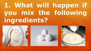 1. What will happen if
you mix the following
ingredients?
 