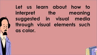 Let us learn about how to
interpret the meaning
suggested in visual media
through visual elements such
as color.
 