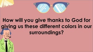 How will you give thanks to God for
giving us these different colors in our
surroundings?
 