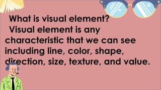 What is visual element?
Visual element is any
characteristic that we can see
including line, color, shape,
direction, size, texture, and value.
 