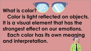 What is color?
Color is light reflected on objects.
It is a visual element that has the
strongest effect on our emotions.
Each color has its own meaning
and interpretation.
 