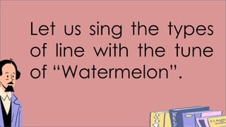 Let us sing the types
of line with the tune
of “Watermelon”.
 