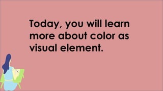 Today, you will learn
more about color as
visual element.
 