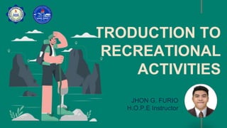 JHON G. FURIO
H.O.P.E Instructor
INTRODUCTION TO
RECREATIONAL
ACTIVITIES
 