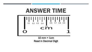 ANSWER TIME
10 mm = 1cm
Read in Decimal Digit
0.1 0.2 0.3 0.4
0.5
0.6 0.7 0.8 0.9
 