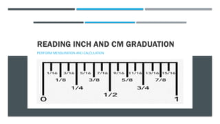READING INCH AND CM GRADUATION
PERFORM MENSURATION AND CALCULATION
 