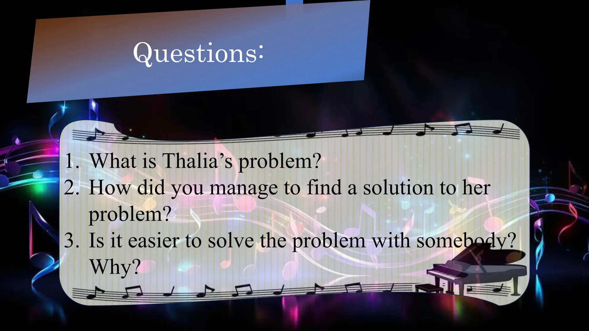 Questions:
1. What is Thalia’s problem?
2. How did you manage to find a solution to her
problem?
3. Is it easier to solve the problem with somebody?
Why?
 