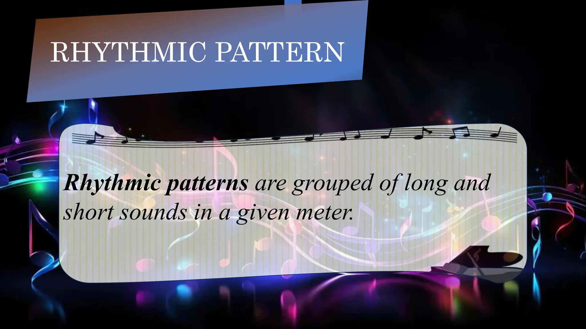 RHYTHMIC PATTERN
Rhythmic patterns are grouped of long and
short sounds in a given meter.
 
