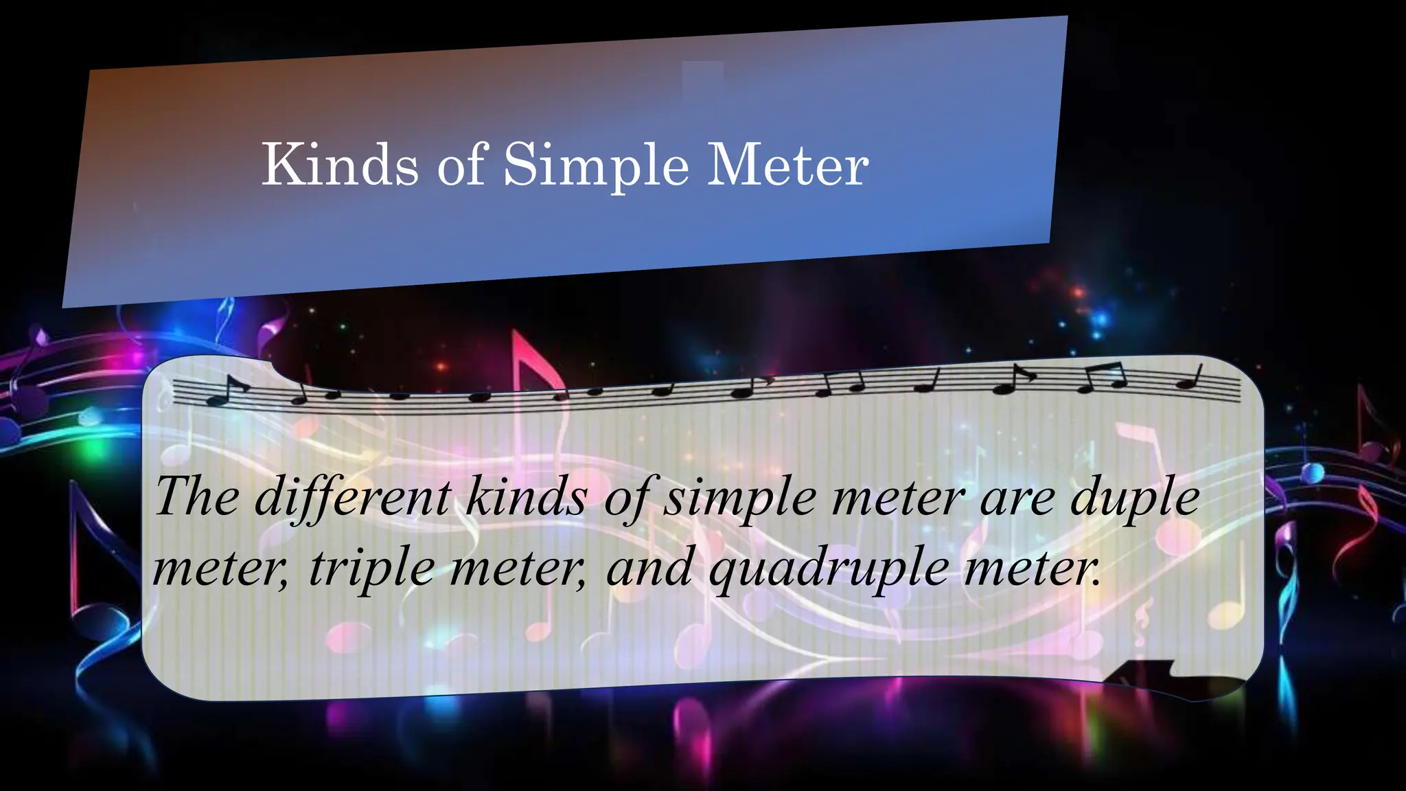 Kinds of Simple Meter
The different kinds of simple meter are duple
meter, triple meter, and quadruple meter.
 