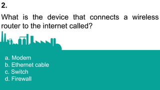 2.
What is the device that connects a wireless
router to the internet called?
a. Modem
b. Ethernet cable
c. Switch
d. Firewall
 
