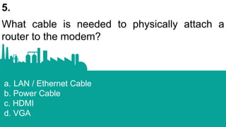 5.
What cable is needed to physically attach a
router to the modem?
a. LAN / Ethernet Cable
b. Power Cable
c. HDMI
d. VGA
 