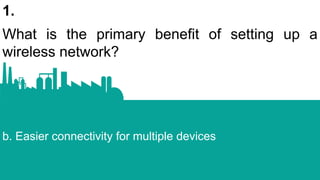 1.
What is the primary benefit of setting up a
wireless network?
b. Easier connectivity for multiple devices
 