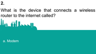 2.
What is the device that connects a wireless
router to the internet called?
a. Modem
 
