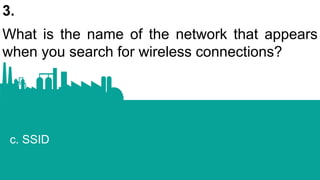 3.
What is the name of the network that appears
when you search for wireless connections?
c. SSID
 