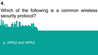 4.
Which of the following is a common wireless
security protocol?
a. WPA2 and WPA3
 