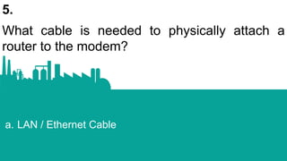 5.
What cable is needed to physically attach a
router to the modem?
a. LAN / Ethernet Cable
 