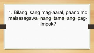 1. Bilang isang mag-aaral, paano mo
maisasagawa nang tama ang pag-
iimpok?
 