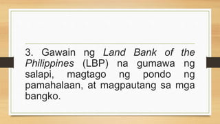 3. Gawain ng Land Bank of the
Philippines (LBP) na gumawa ng
salapi, magtago ng pondo ng
pamahalaan, at magpautang sa mga
bangko.
 