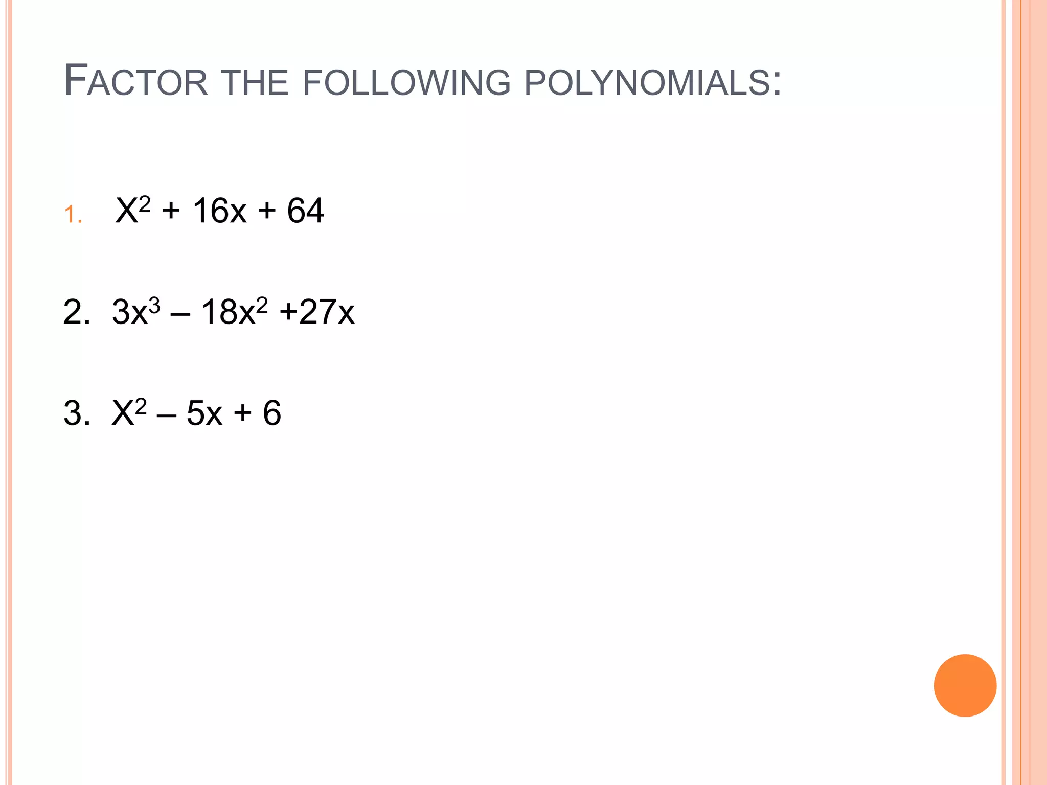 FACTOR THE FOLLOWING POLYNOMIALS:
1. X2 + 16x + 64
2. 3x3 – 18x2 +27x
3. X2 – 5x + 6