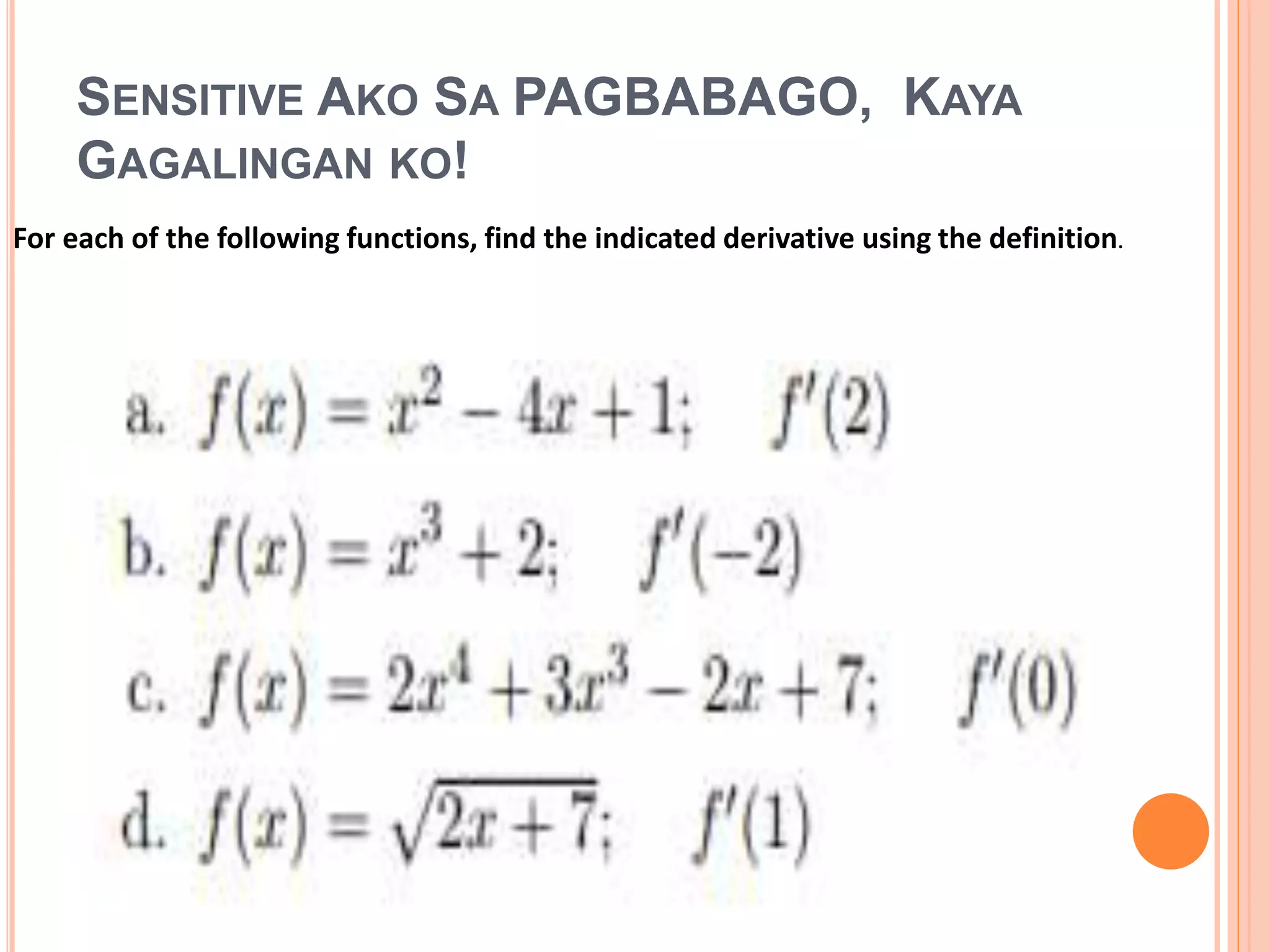 SENSITIVE AKO SA PAGBABAGO, KAYA
GAGALINGAN KO!
For each of the following functions, find the indicated derivative using the definition.