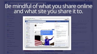 Be mindful of what you share online
and what site you share it to.
 