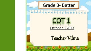 Grade 3- Better
COT 1
Teacher Vilma
October 3,2023
 