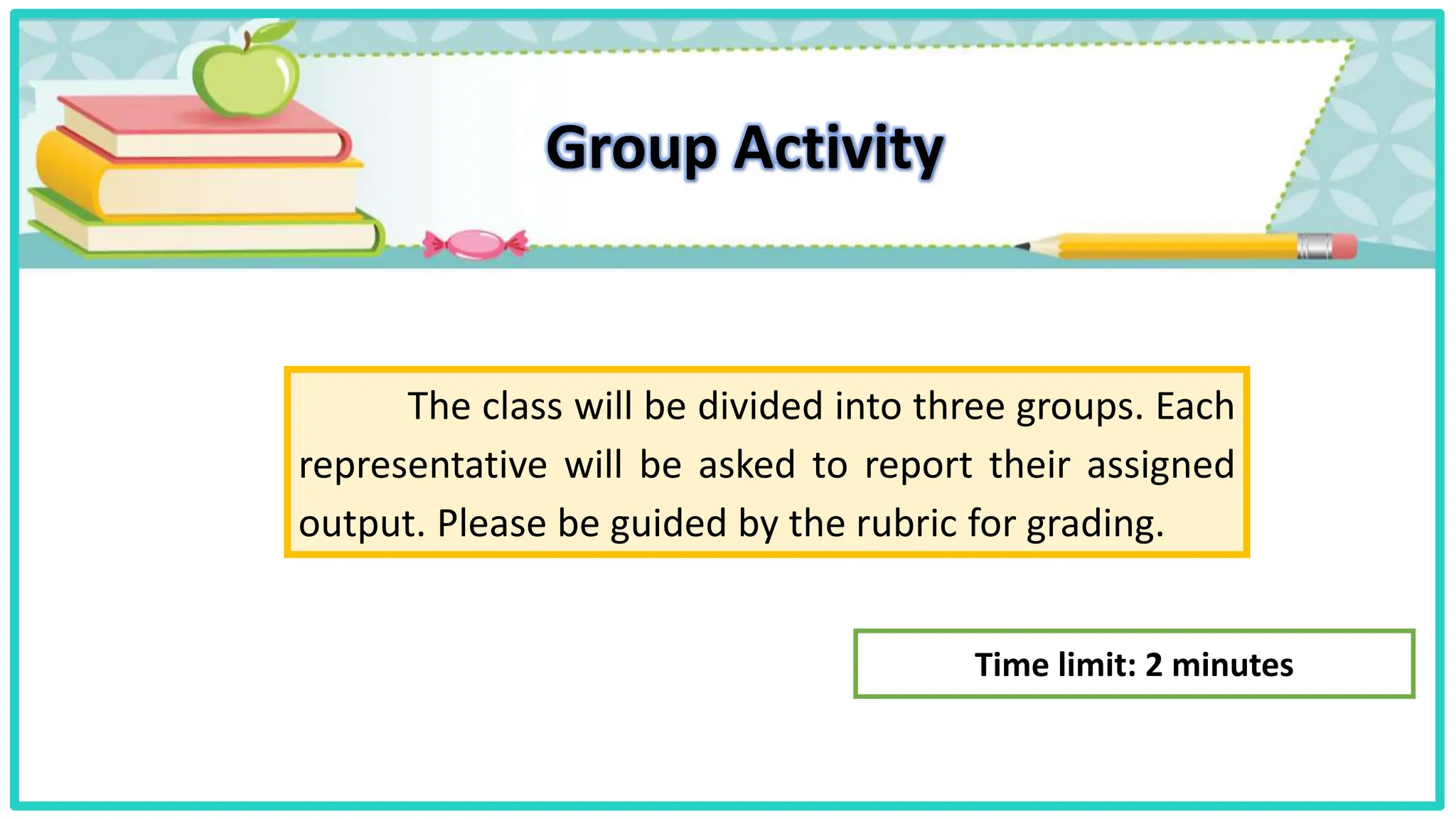 Group Activity
The class will be divided into three groups. Each
representative will be asked to report their assigned
output. Please be guided by the rubric for grading.
Time limit: 2 minutes
 