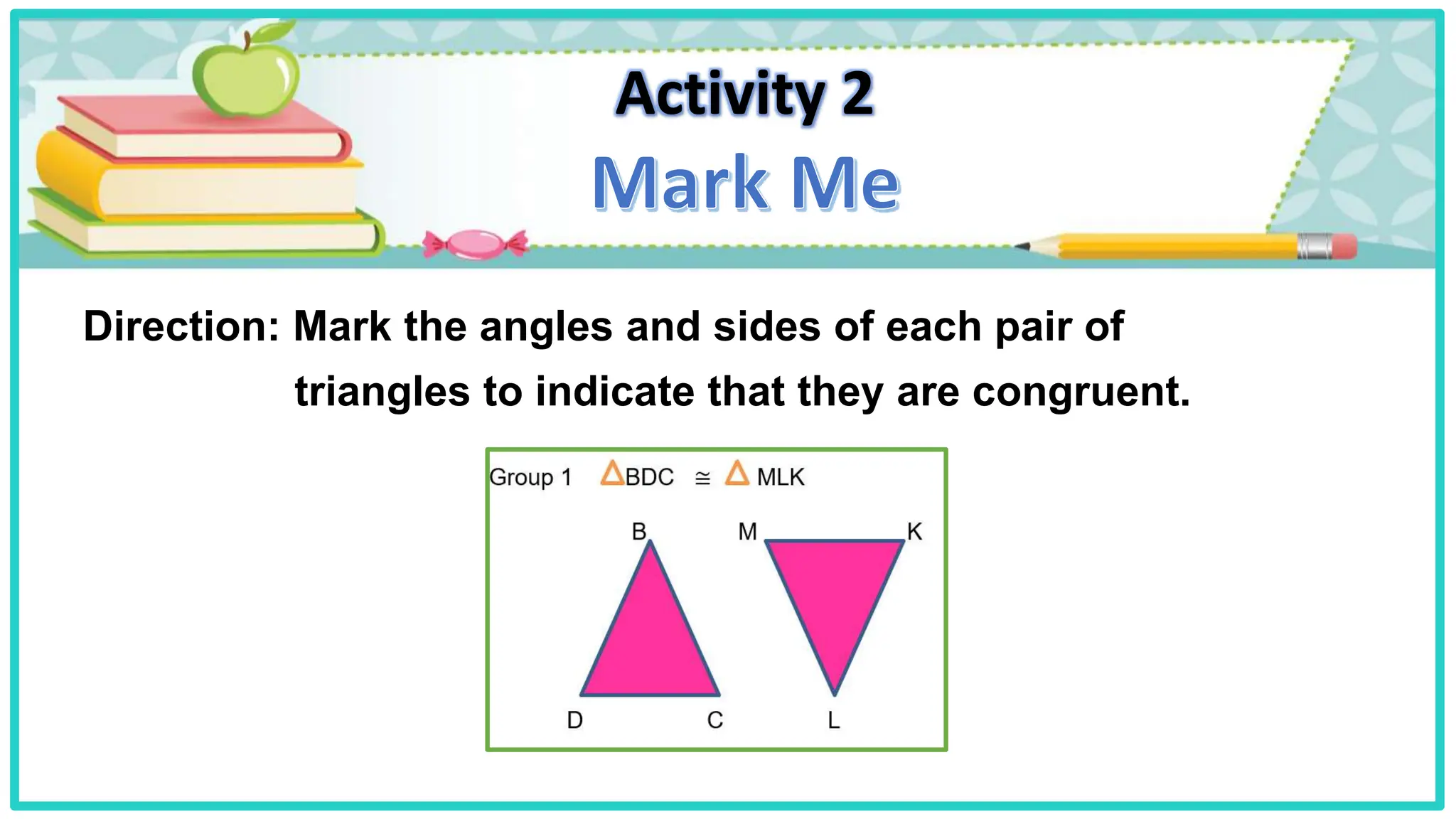 Activity 2
Direction: Mark the angles and sides of each pair of
triangles to indicate that they are congruent.
 