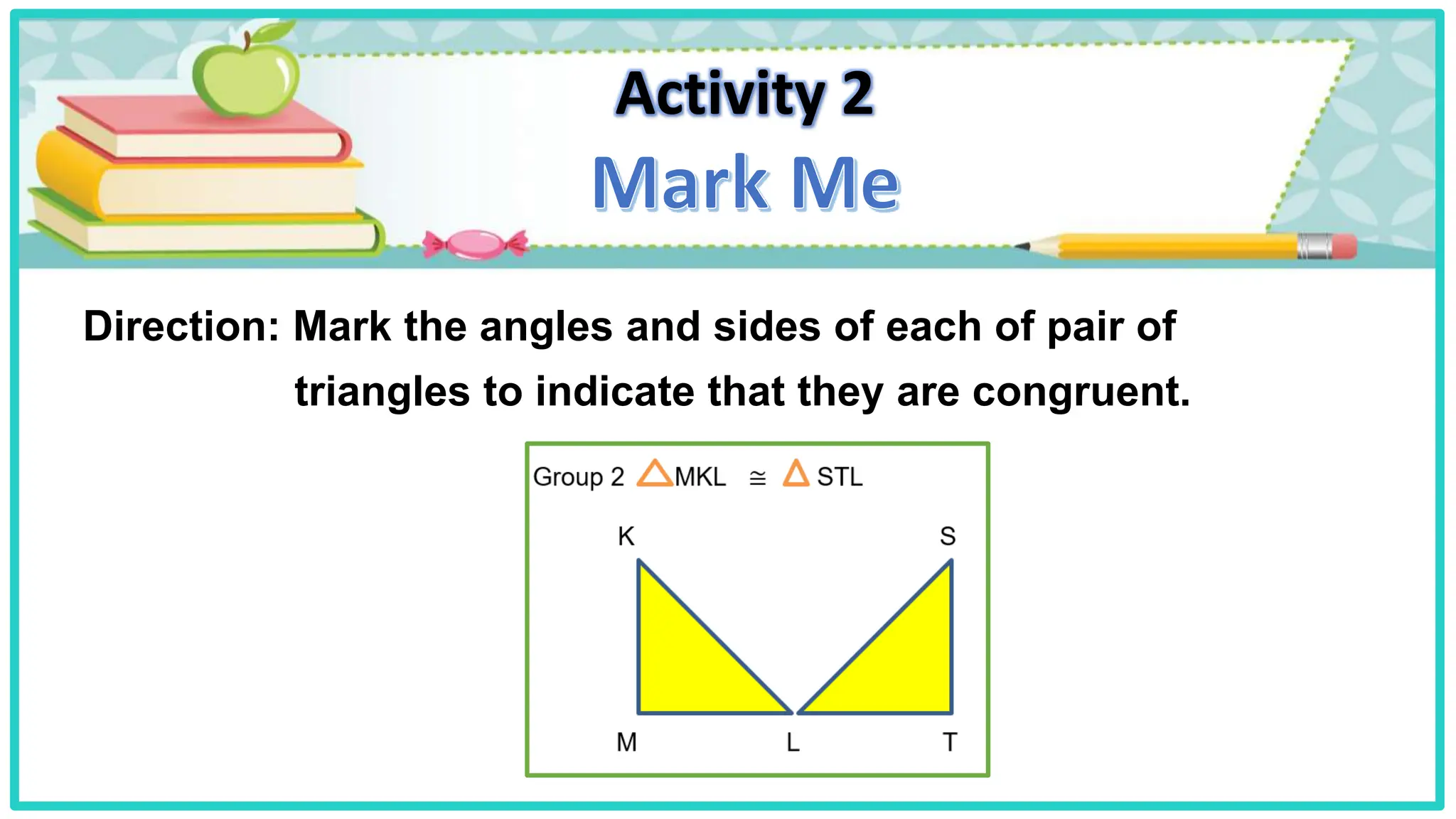 Activity 2
Direction: Mark the angles and sides of each of pair of
triangles to indicate that they are congruent.
 