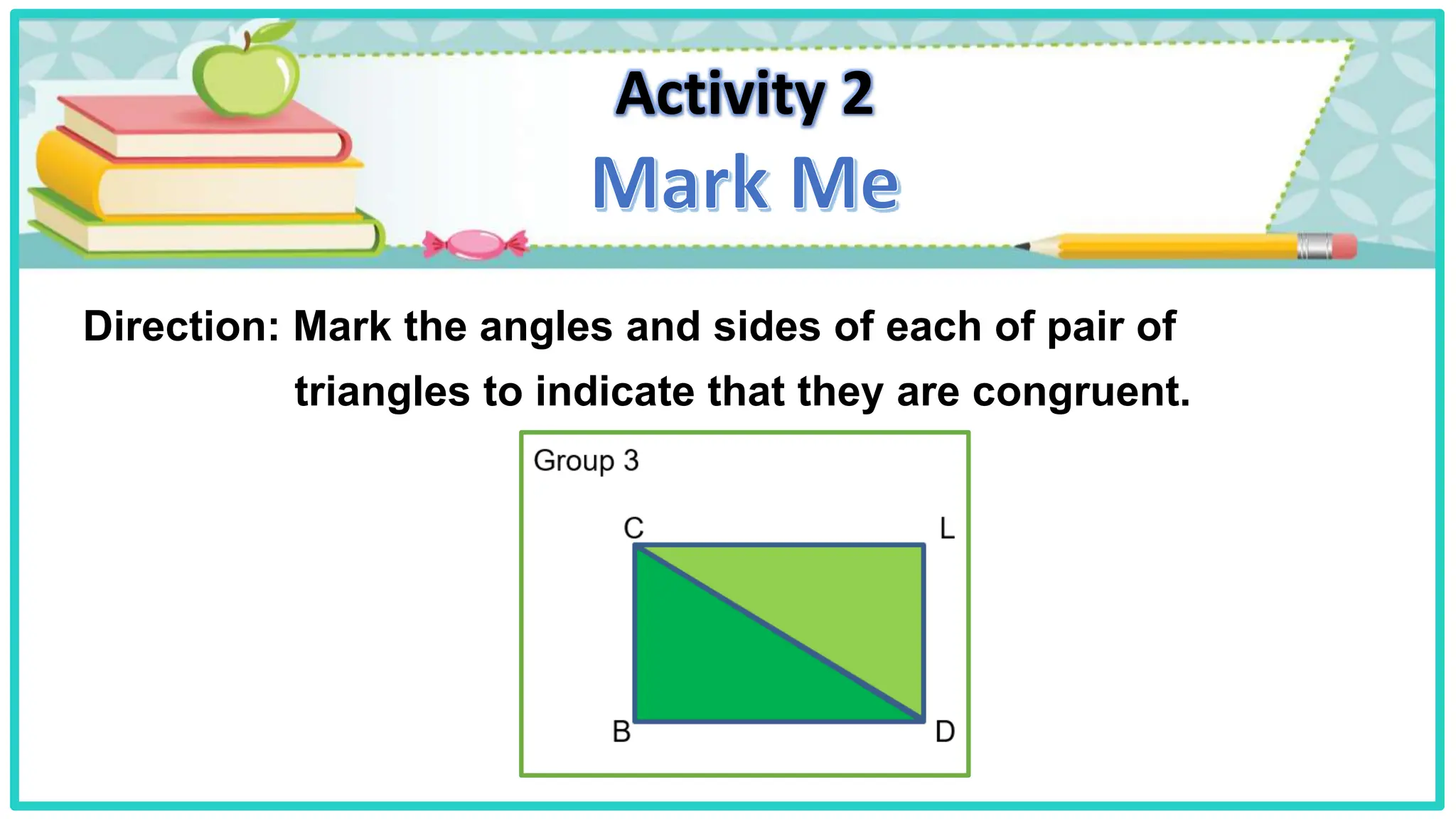 Activity 2
Direction: Mark the angles and sides of each of pair of
triangles to indicate that they are congruent.
 