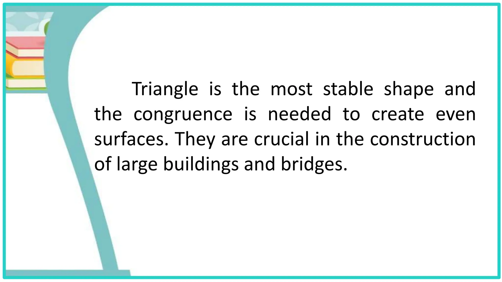 Triangle is the most stable shape and
the congruence is needed to create even
surfaces. They are crucial in the construction
of large buildings and bridges.
 