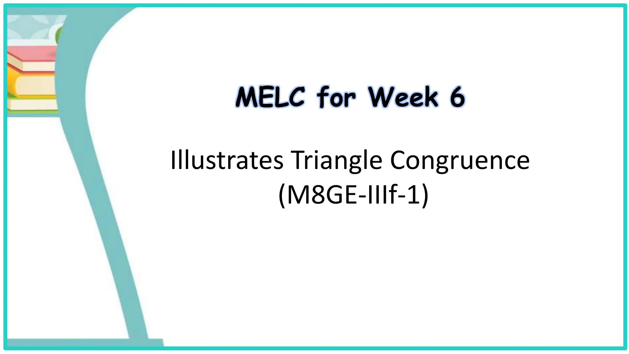 MELC for Week 6
Illustrates Triangle Congruence
(M8GE-IIIf-1)
 