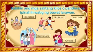 Sabihin ang mga salitang kilos o pandiwa na
ipinahihiwatig ng bawat larawan.
Nagdadasal Naglalaro Humahalik
Nagmamano
Yumakap
 