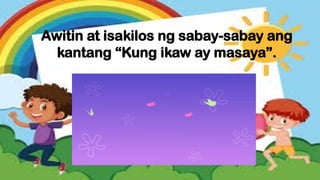 Awitin at isakilos ng sabay-sabay ang
kantang “Kung ikaw ay masaya”.
 