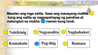 Masdan ang mga salita. Itaas ang masayang mukha
kung ang salita ay nagpapahayag ng pandiwa at
malungkot na mukha naman kung hindi.
Nakikinig Nagsasalita Naghahakot
Kumakain Bumasa
Pag-ibig
 