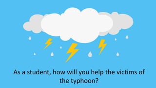 As a student, how will you help the victims of
the typhoon?
 