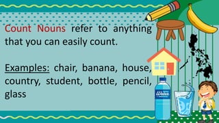 Count Nouns refer to anything
that you can easily count.
Examples: chair, banana, house,
country, student, bottle, pencil,
glass
 